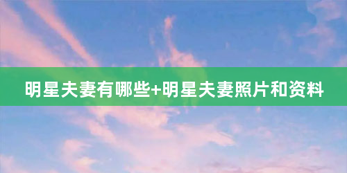 明星夫妻有哪些 明星夫妻照片和资料