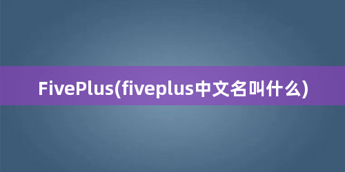 FivePlus(fiveplus中文名叫什么)