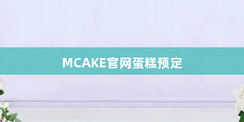 MCAKE官网蛋糕预定